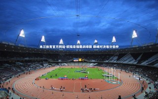 米兰体育官方网站-欧陆豪强鏖战绿茵 巅峰对决难分伯仲