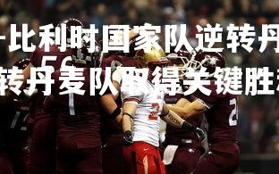 米兰体育官方网站-比利时国家队逆转丹麦队取得关键胜利，比利时国家队逆转丹麦队取得关键胜利是哪一年