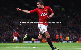 米兰体育官方网站-皇马惊险晋级，主力表现抢眼，皇马进攻