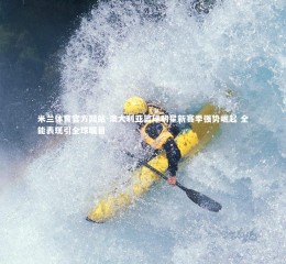 米兰体育官方网站-澳大利亚篮球明星新赛季强势崛起 全能表现引全球瞩目