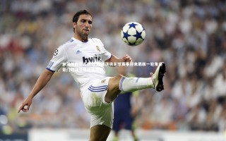 米兰体育官方网站-欧洲顶级足球赛事迎来最新一轮角逐 豪门对决引爆绿茵激情