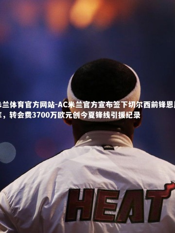 米兰体育官方网站-AC米兰官方宣布签下切尔西前锋恩昆库，转会费3700万欧元创今夏锋线引援纪录