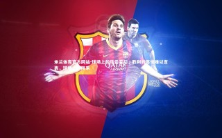 米兰体育官方网站-球场上的风云变幻，胜利的喜悦难以言表，球场上的风采