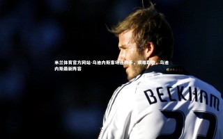 米兰体育官方网站-乌迪内斯客场逢敌手，艰难取胜，乌迪内斯最新阵容