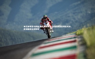 米兰体育官方网站-国际足球赛场上的欧洲顶尖球队对决，欧洲国家足球赛事