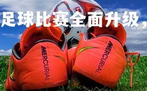 米兰体育官方网站-足球比赛全面升级，场面紧张刺激，足球比赛的气氛