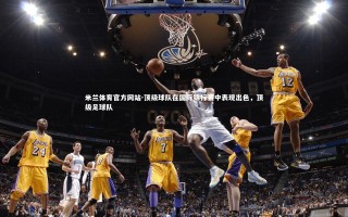 米兰体育官方网站-顶级球队在国际锦标赛中表现出色，顶级足球队