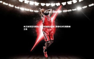 米兰体育官方网站-东西双雄鏖战绿茵 激情对决引爆巅峰之夜