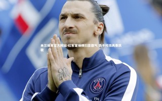 米兰体育官方网站-红军客场横扫显霸气 势不可挡再奏凯歌