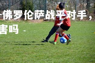 米兰体育官方网站-佛罗伦萨战平对手，继续努力提升球队实力，佛罗伦萨厉害吗-第3张图片-米兰体育官方网站
