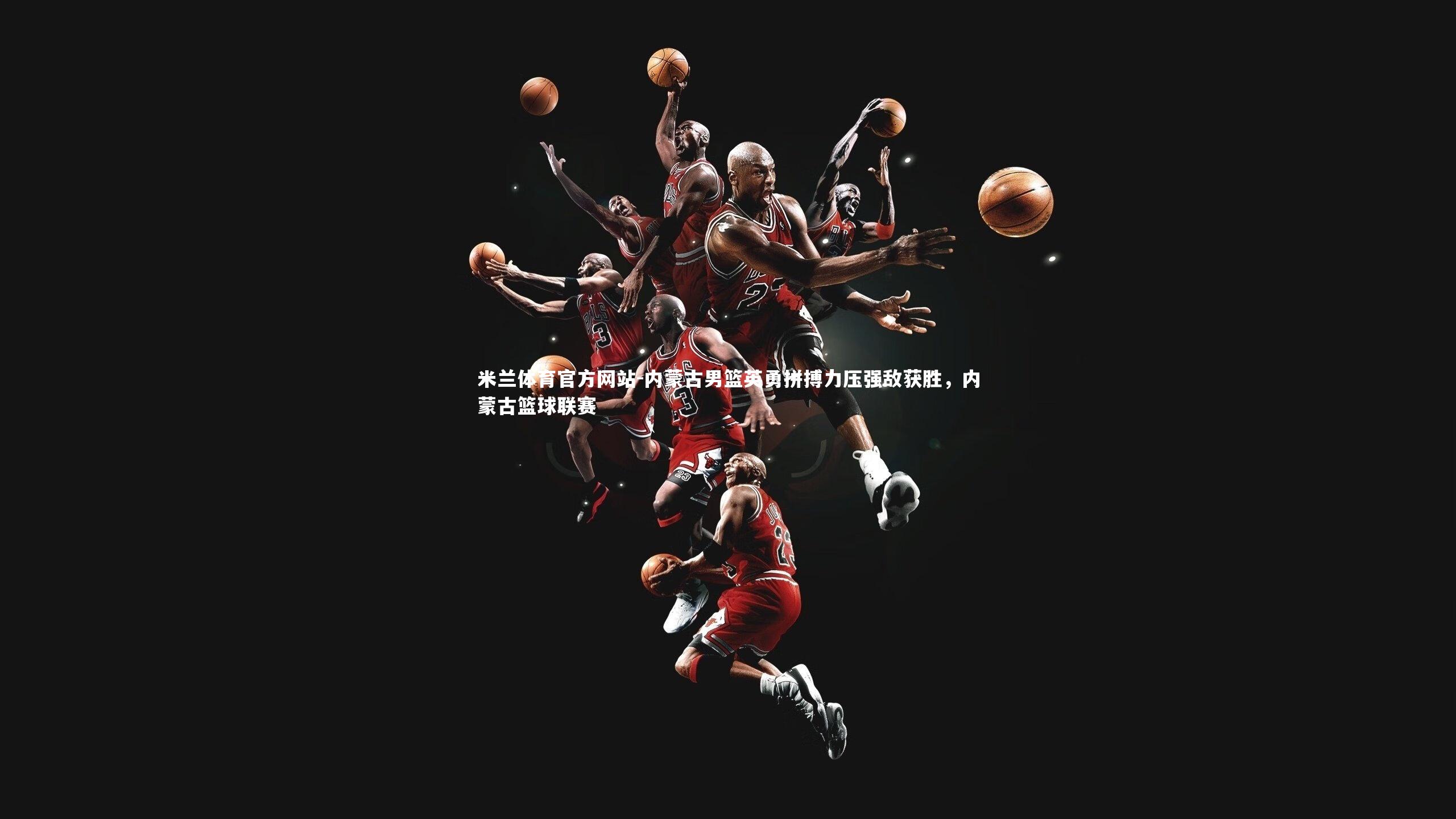 米兰体育官方网站-内蒙古男篮英勇拼搏力压强敌获胜，内蒙古篮球联赛-第2张图片-米兰体育官方网站