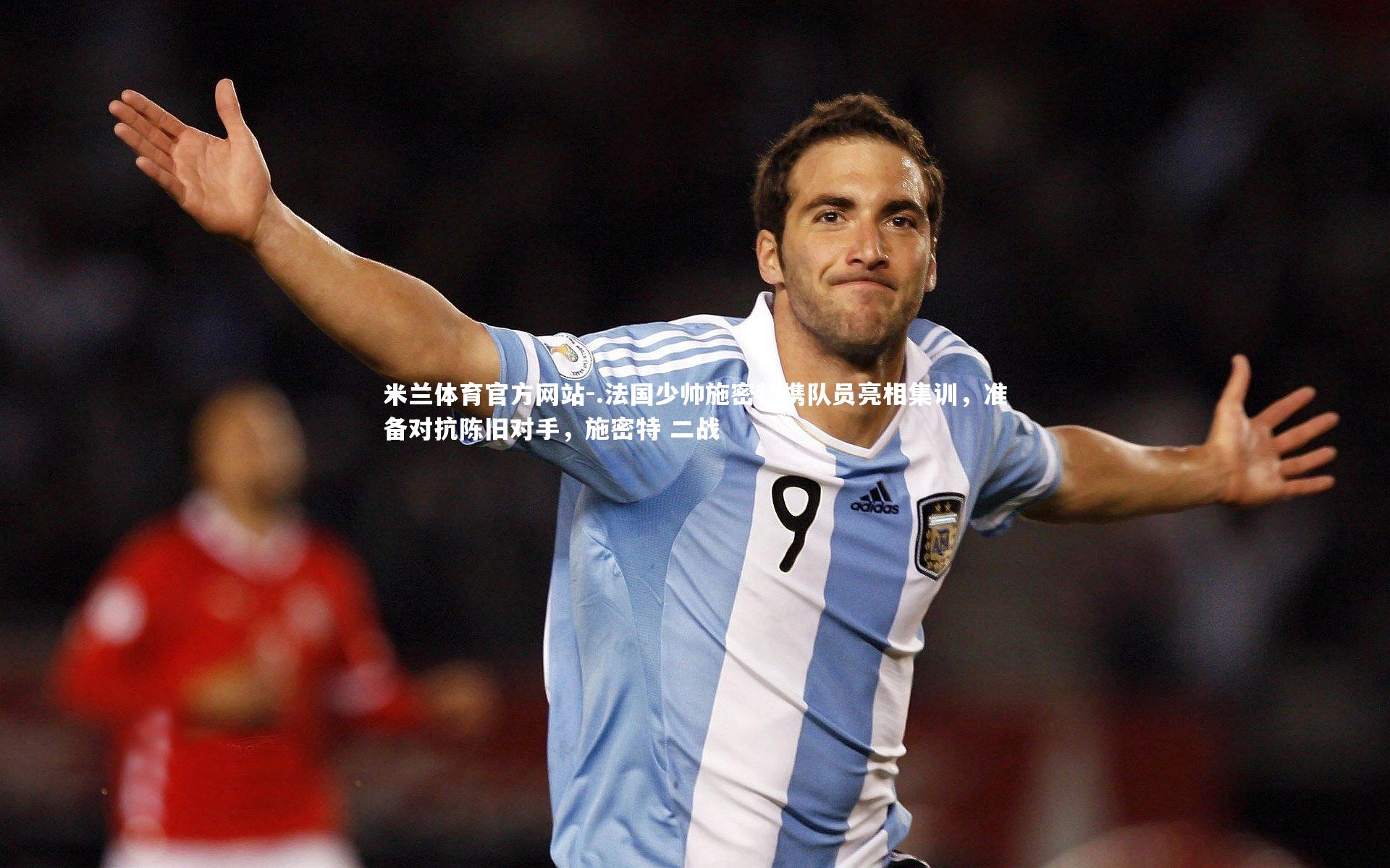 米兰体育官方网站-.法国少帅施密特携队员亮相集训，准备对抗陈旧对手，施密特 二战-第1张图片-米兰体育官方网站
