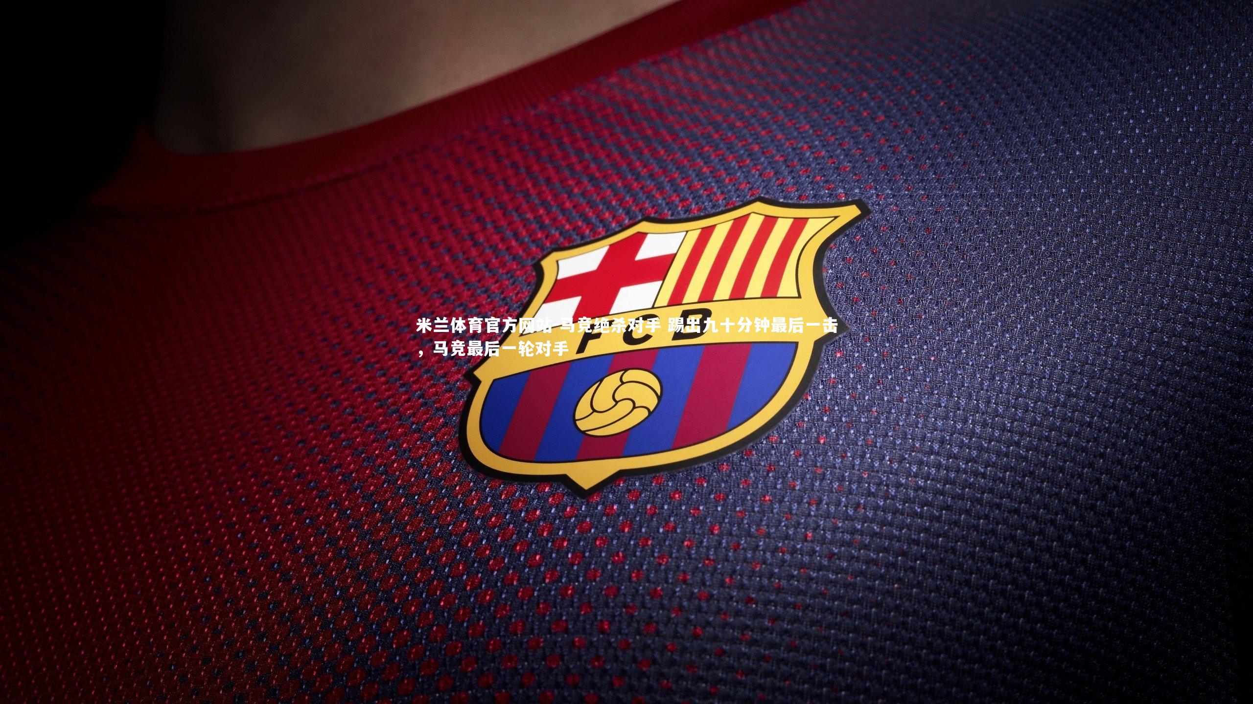 米兰体育官方网站-马竞绝杀对手 踢出九十分钟最后一击，马竞最后一轮对手-第1张图片-米兰体育官方网站