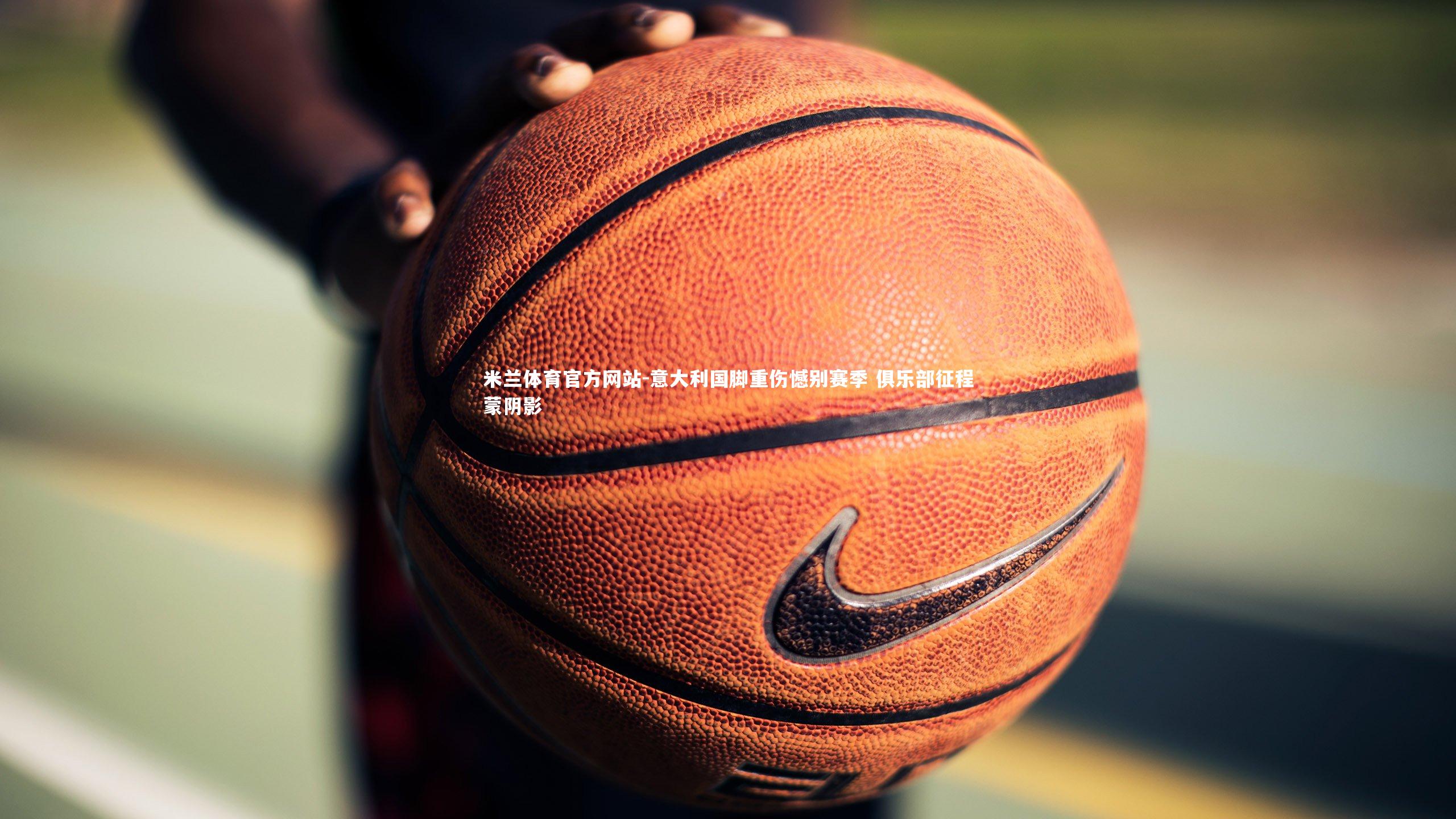 米兰体育官方网站-意大利国脚重伤憾别赛季 俱乐部征程蒙阴影-第1张图片-米兰体育官方网站