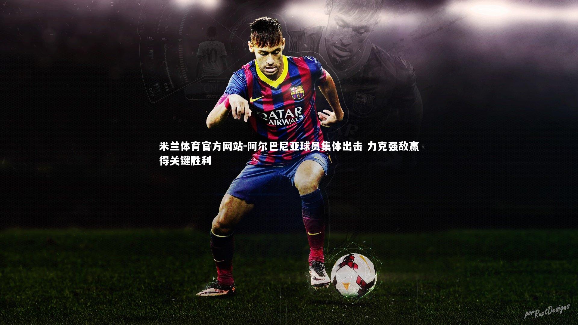 米兰体育官方网站-阿尔巴尼亚球员集体出击 力克强敌赢得关键胜利-第2张图片-米兰体育官方网站