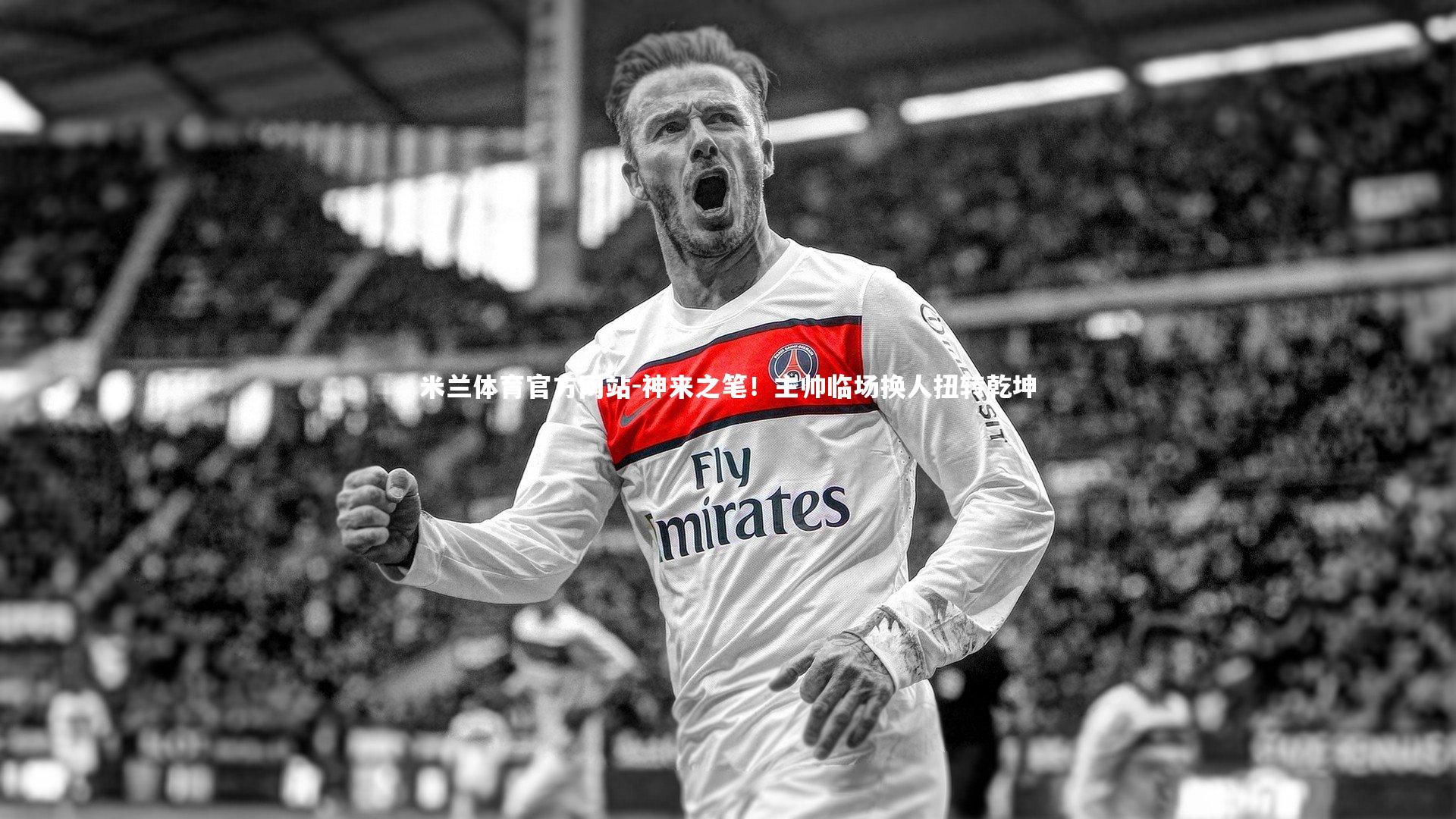 米兰体育官方网站-神来之笔！主帅临场换人扭转乾坤-第1张图片-米兰体育官方网站