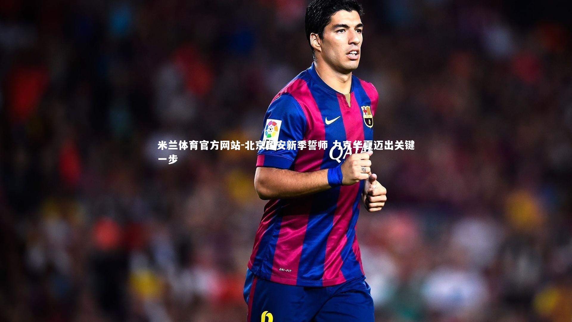 米兰体育官方网站-北京国安新季誓师 力克华夏迈出关键一步-第1张图片-米兰体育官方网站