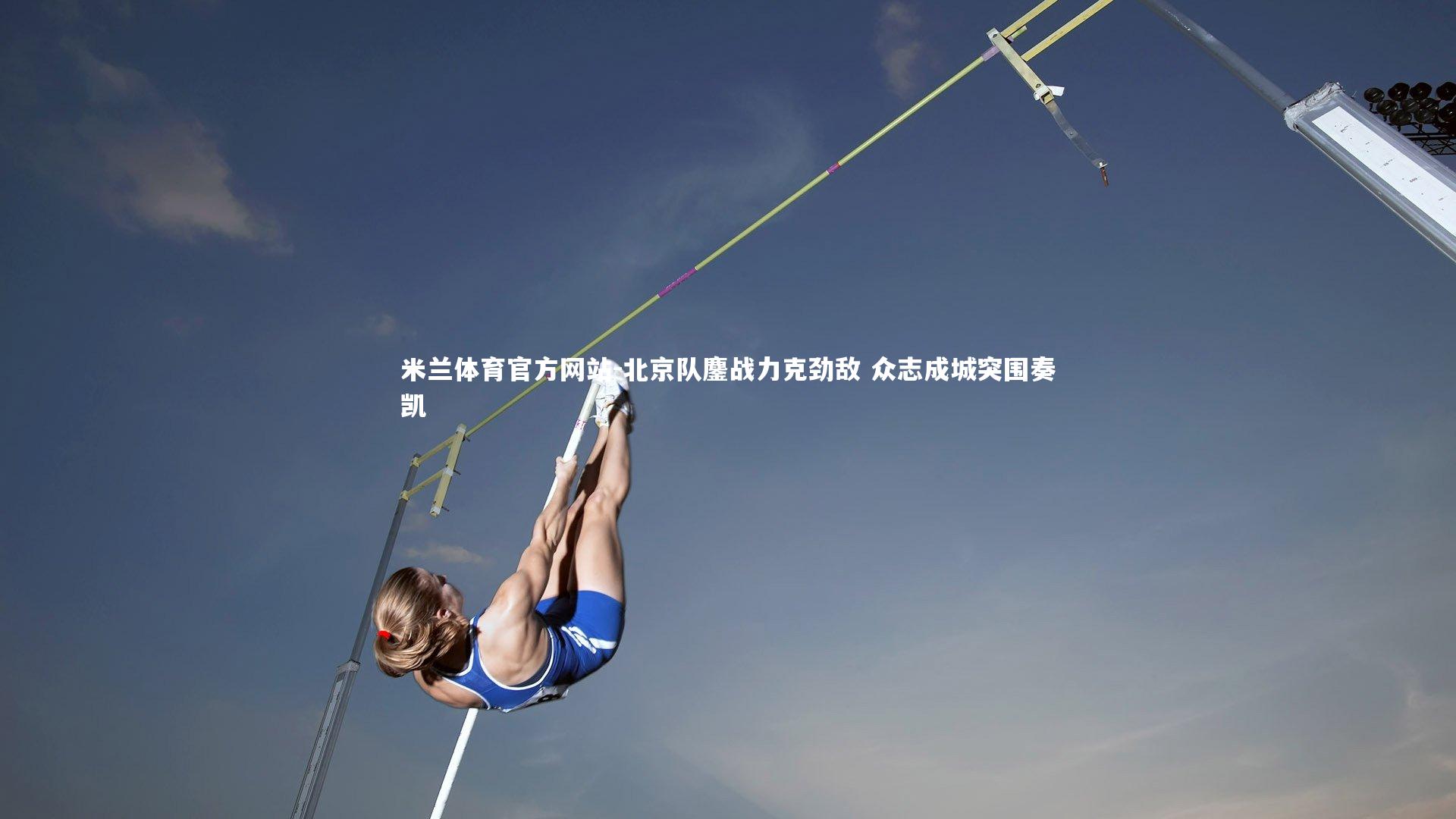 米兰体育官方网站-北京队鏖战力克劲敌 众志成城突围奏凯-第2张图片-米兰体育官方网站